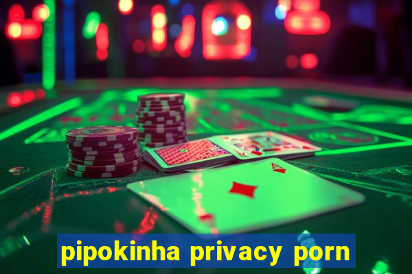 pipokinha privacy porn